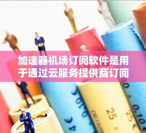 加速器机场订阅软件是用于通过云服务提供商订阅的加速服务,通常用于数据传输、云备份等场景,提供灵活的按需付费方案,避免了自行维护硬件的复杂性。以下是对这一解决方案的详细分析