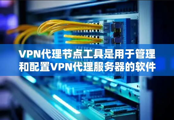 VPN代理节点工具是用于管理和配置VPN代理服务器的软件,提供了多种功能来满足不同的网络需求。以下是对几种主要工具的总结