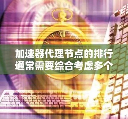 加速器代理节点的排行通常需要综合考虑多个因素，以确保节点的性能、稳定性和可靠性。以下是一些关键因素和步骤，可以帮助你对加速器代理节点进行排行