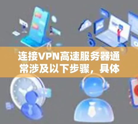 连接VPN高速服务器通常涉及以下步骤，具体步骤可能因VPN服务提供商和服务器类型而有所不同。以下是一般的步骤指南