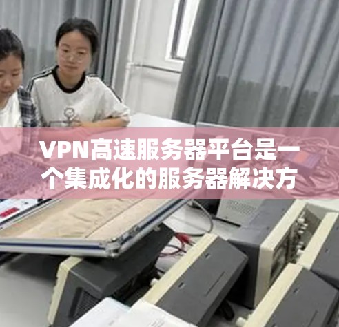 VPN高速服务器平台是一个集成化的服务器解决方案,专为提供高性能、安全的VPN服务而设计。以下是对该平台的详细分析和总结