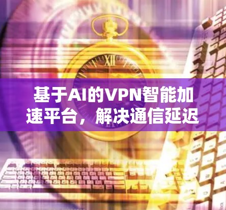 基于AI的VPN智能加速平台，解决通信延迟问题