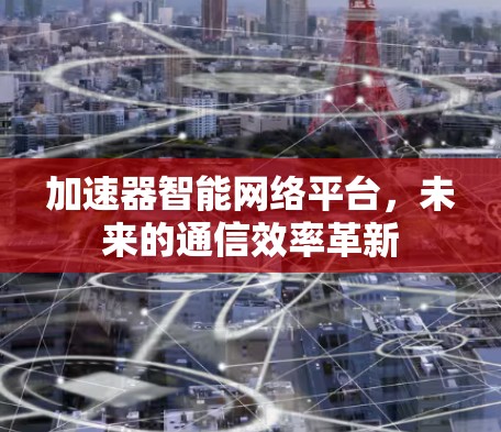 加速器智能网络平台,未来的通信效率革新