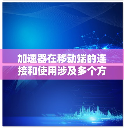 加速器在移动端的连接和使用涉及多个方面，包括技术实现、性能优化、资源管理等。以下是一些关键点和步骤，帮助您理解和实现加速器在移动端的连接