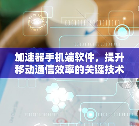 加速器手机端软件，提升移动通信效率的关键技术