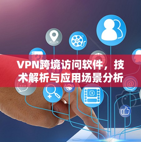VPN跨境访问软件,技术解析与应用场景分析