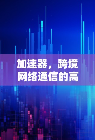 加速器,跨境网络通信的高速优化者