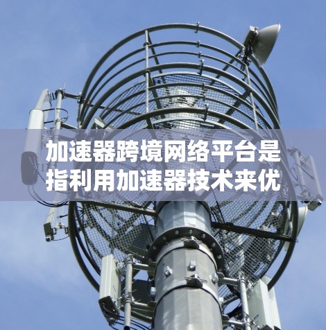 加速器跨境网络平台是指利用加速器技术来优化跨境网络环境，从而提升数据传输效率和性能的综合解决方案。它结合了加速器技术和跨境网络平台，解决了跨境数据传输中的延迟、带宽瓶颈和复杂性问题