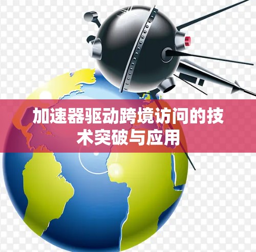加速器驱动跨境访问的技术突破与应用