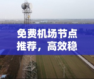 免费机场节点推荐，高效稳定无缝连接