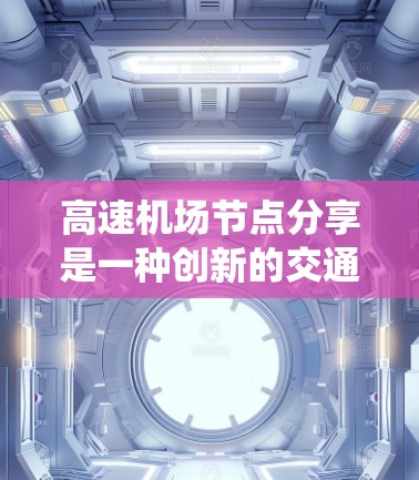 高速机场节点分享是一种创新的交通解决方案,旨在通过引入无人机和垂直飞行交通来应对传统交通系统的不足,提升效率和应对能力。以下是对该概念的详细分析和总结