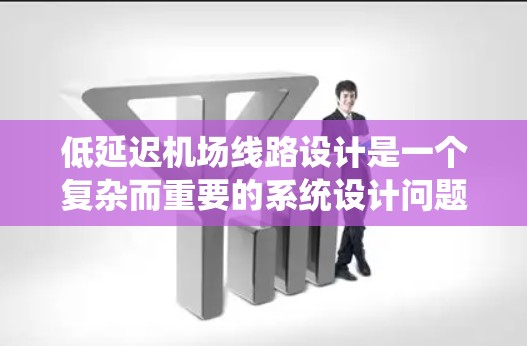 低延迟机场线路设计是一个复杂而重要的系统设计问题，涉及多个方面的优化和协调。以下是对低延迟机场线路的详细分析和总结