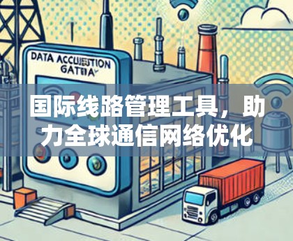 国际线路管理工具，助力全球通信网络优化