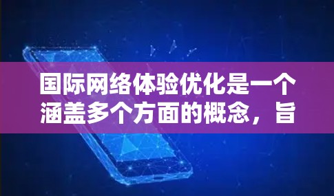 国际网络体验优化是一个涵盖多个方面的概念,旨在提升用户在国际环境中使用网络服务的体验。以下是一些关键点和建议