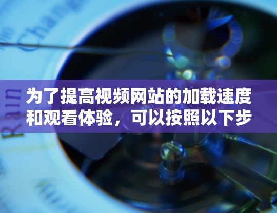 为了提高视频网站的加载速度和观看体验，可以按照以下步骤选择合适的工具