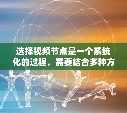 选择视频节点是一个系统化的过程,需要结合多种方法和技术来确保节点的准确性和有效性。以下是一个有条理的选择方法