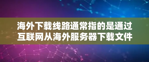 海外下载线路通常指的是通过互联网从海外服务器下载文件或资源的方式。这种方法常用于解决国内下载速度慢、连接不稳定或某些资源在国内无法访问的问题。以下是一些常见的海外下载线路和方法