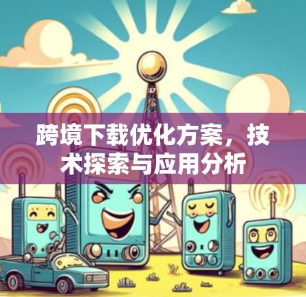跨境下载优化方案，技术探索与应用分析