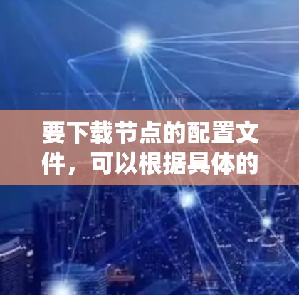 要下载节点的配置文件，可以根据具体的系统或工具来选择方法。以下是一些常见的方法