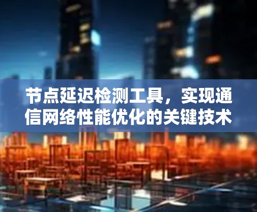 节点延迟检测工具,实现通信网络性能优化的关键技术