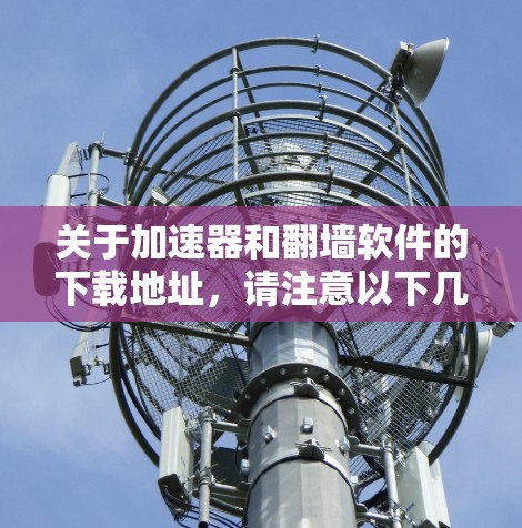 关于加速器和翻墙软件的下载地址,请注意以下几点 关于加速器和翻墙软件的下载地址,请注意以下几点