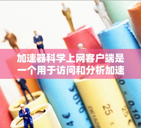 加速器科学上网客户端是一个用于访问和分析加速器实验数据的工具,通常用于高能物理研究。以下是使用该客户端的步骤和考虑因素