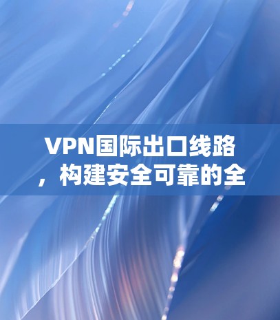 VPN国际出口线路,构建安全可靠的全球通信通道 VPN国际出口线路,构建安全可靠的全球通信通道