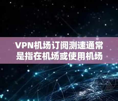 VPN机场订阅测速通常是指在机场或使用机场Wi-Fi时，通过VPN连接到服务器，测试VPN的速度和连接稳定性。以下是一些可能的方法和建议