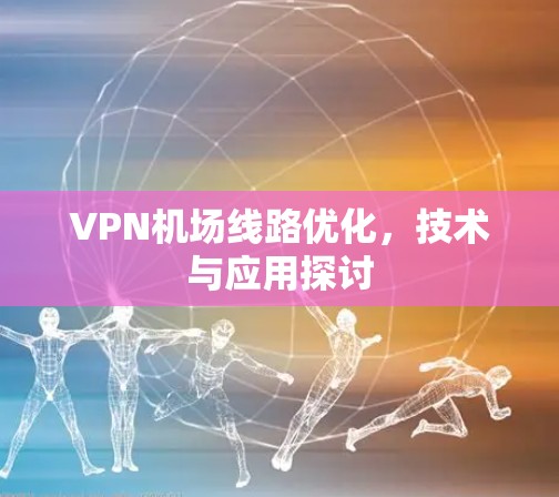 VPN机场线路优化,技术与应用探讨