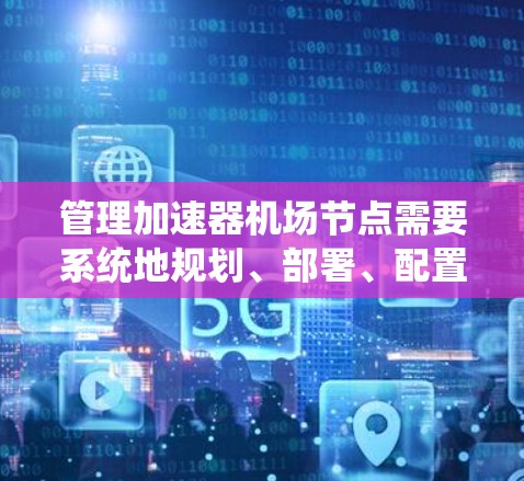 管理加速器机场节点需要系统地规划、部署、配置、监控和优化。以下是一个结构化的步骤指南，帮助您顺利完成节点管理