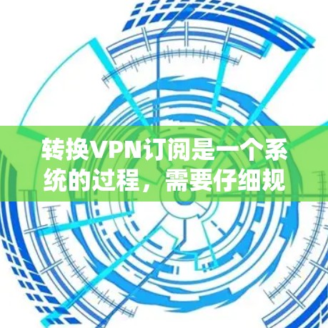 转换VPN订阅是一个系统的过程，需要仔细规划和执行。以下是分步骤的指南，帮助您顺利完成从旧服务到新服务的转换