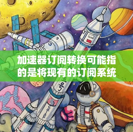 加速器订阅转换可能指的是将现有的订阅系统或服务转换为更高效、更灵活的订阅加速器模式。这可能涉及到以下几个方面