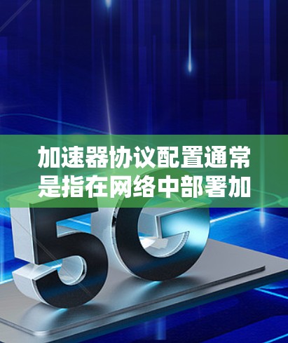 加速器协议配置通常是指在网络中部署加速器以提高数据传输性能时的配置过程。加速器是一种用于加速特定协议（如TCP、UDP或其他应用协议）的硬件或软件设备，常见于数据中心、云计算和高性能网络环境中