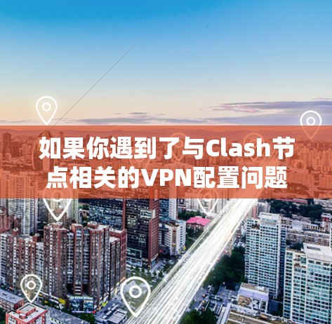 如果你遇到了与Clash节点相关的VPN配置问题，可以按照以下步骤进行排查和解决