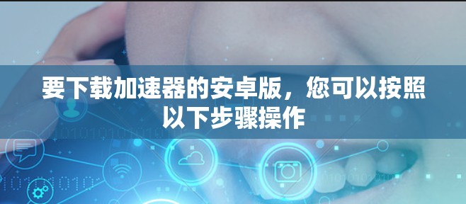 要下载加速器的安卓版，您可以按照以下步骤操作