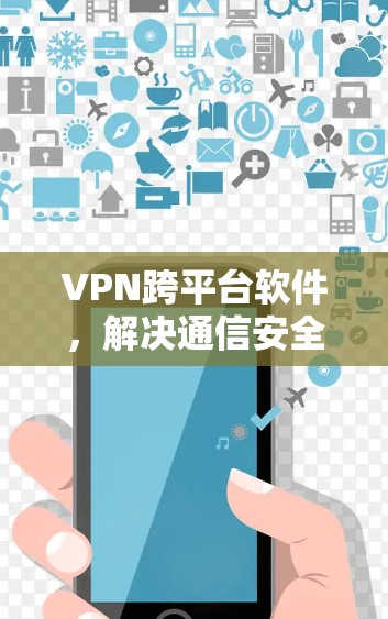 VPN跨平台软件,解决通信安全与互联挑战 VPN跨平台软件,解决通信安全与互联挑战