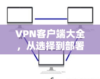 VPN客户端大全,从选择到部署的实用指南 VPN客户端大全,从选择到部署的实用指南