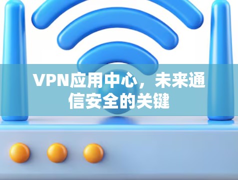 VPN应用中心,未来通信安全的关键 VPN应用中心,未来通信安全的关键