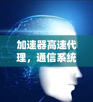 加速器高速代理,通信系统的性能提升关键 加速器高速代理,通信系统的性能提升关键