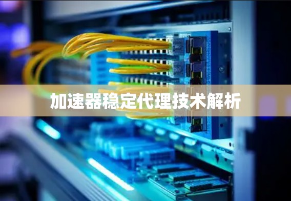 加速器稳定代理技术解析 加速器稳定代理技术解析