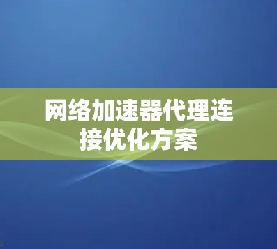 网络加速器代理连接优化方案 网络加速器代理连接优化方案