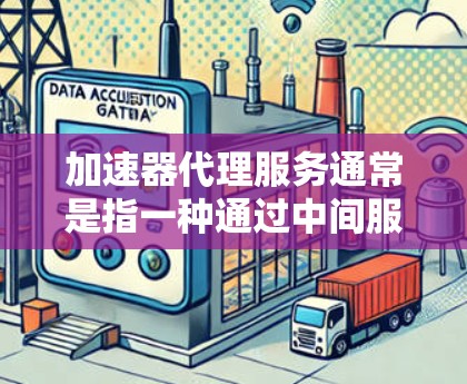 加速器代理服务通常是指一种通过中间服务加速处理请求的方式，常用于优化网络性能、减少延迟或提高处理能力。以下是一些可能的解释和应用场景