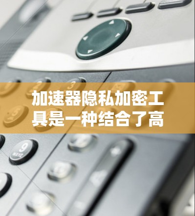 加速器隐私加密工具是一种结合了高性能计算和数据加密技术的解决方案,旨在在数据处理和传输的同时,确保数据的安全性和隐私。以下是对这种工具的详细分析 加速器隐私加密工具是一种结合了高性能计算和数据加密技术的解决方案,旨在在数据处理和传输的同时,确保数据的安全性和隐私。以下是对这种工具的详细分析