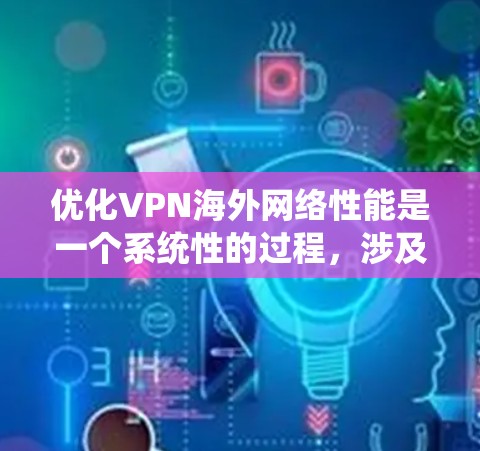 优化VPN海外网络性能是一个系统性的过程,涉及多个方面的考虑和配置。以下是一步步的指南,帮助您优化VPN的海外网络性能 优化VPN海外网络性能是一个系统性的过程,涉及多个方面的考虑和配置。以下是一步步的指南,帮助您优化VPN的海外网络性能