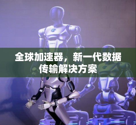 全球加速器,新一代数据传输解决方案 全球加速器,新一代数据传输解决方案