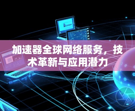 加速器全球网络服务，技术革新与应用潜力