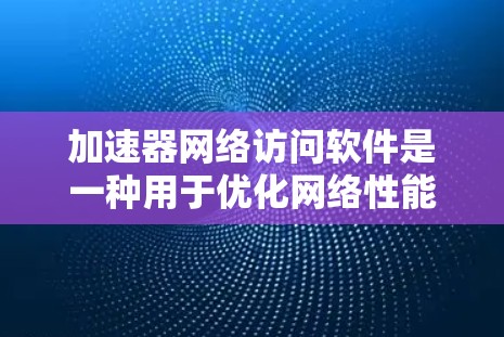 加速器网络访问软件是一种用于优化网络性能的解决方案,通过缓存技术加快数据访问速度。以下是关于加速器网络访问软件的详细介绍 加速器网络访问软件是一种用于优化网络性能的解决方案,通过缓存技术加快数据访问速度。以下是关于加速器网络访问软件的详细介绍