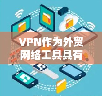 VPN作为外贸网络工具具有多种重要的功能和应用，以下是对其作用的详细总结