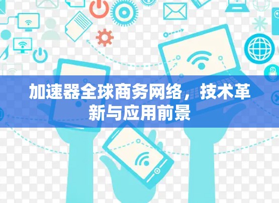 加速器全球商务网络,技术革新与应用前景 加速器全球商务网络,技术革新与应用前景