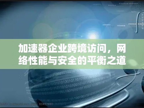 加速器企业跨境访问,网络性能与安全的平衡之道 加速器企业跨境访问,网络性能与安全的平衡之道
